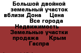  Большой двойной земельный участок вблизи Дона. › Цена ­ 760 000 - Все города Недвижимость » Земельные участки продажа   . Крым,Гаспра